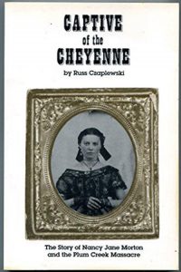 Captive of the Cheyenne: The Story of Nancy Jane Morton and the Plum Creek Massacre, by Russ Czaplewski